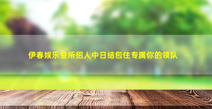 伊春娱乐会所招人中日结包住专属你的领队